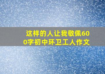 这样的人让我敬佩600字初中环卫工人作文