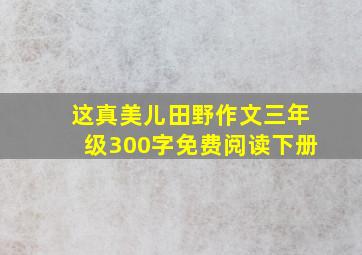 这真美儿田野作文三年级300字免费阅读下册