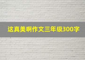 这真美啊作文三年级300字