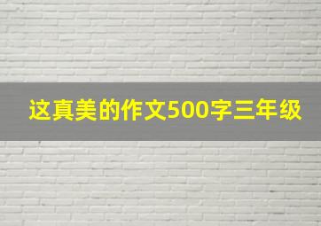 这真美的作文500字三年级