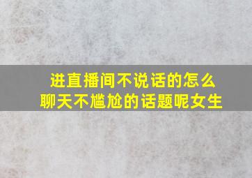 进直播间不说话的怎么聊天不尴尬的话题呢女生