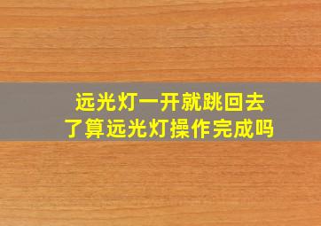 远光灯一开就跳回去了算远光灯操作完成吗