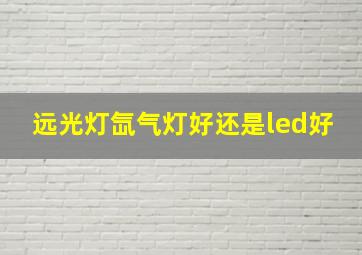 远光灯氙气灯好还是led好