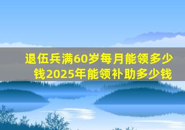 退伍兵满60岁每月能领多少钱2025年能领补助多少钱