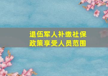 退伍军人补缴社保政策享受人员范围