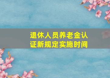 退休人员养老金认证新规定实施时间