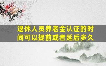 退休人员养老金认证的时间可以提前或者延后多久