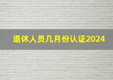 退休人员几月份认证2024