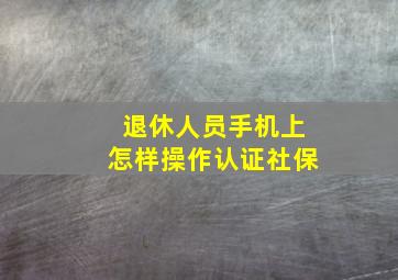 退休人员手机上怎样操作认证社保