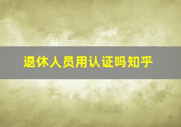 退休人员用认证吗知乎