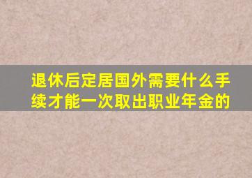 退休后定居国外需要什么手续才能一次取出职业年金的