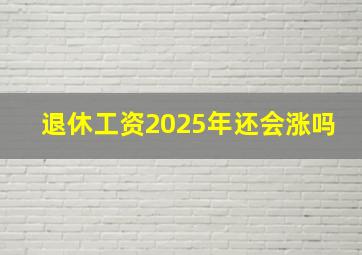 退休工资2025年还会涨吗