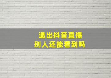 退出抖音直播别人还能看到吗