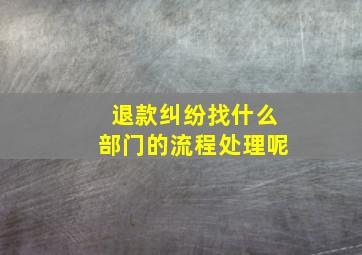 退款纠纷找什么部门的流程处理呢