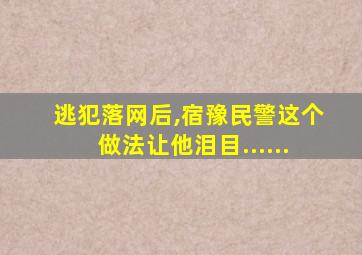 逃犯落网后,宿豫民警这个做法让他泪目......