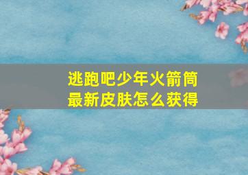 逃跑吧少年火箭筒最新皮肤怎么获得