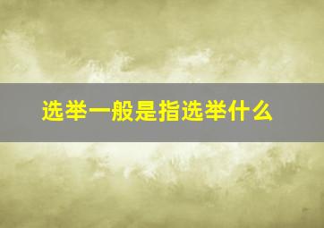 选举一般是指选举什么