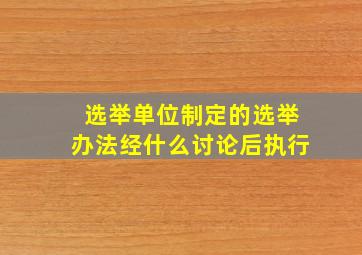 选举单位制定的选举办法经什么讨论后执行