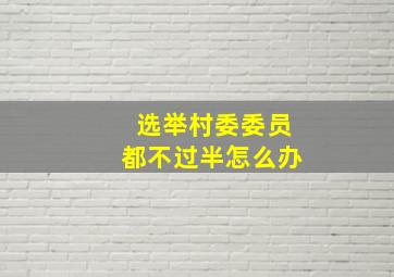 选举村委委员都不过半怎么办