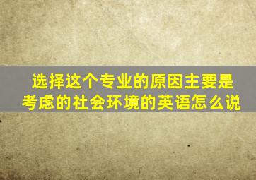 选择这个专业的原因主要是考虑的社会环境的英语怎么说