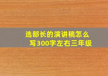 选部长的演讲稿怎么写300字左右三年级