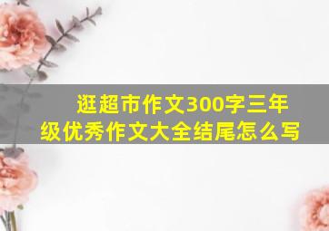 逛超市作文300字三年级优秀作文大全结尾怎么写