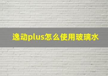 逸动plus怎么使用玻璃水