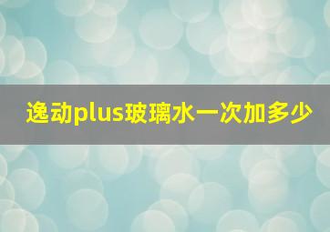 逸动plus玻璃水一次加多少