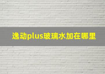 逸动plus玻璃水加在哪里