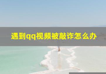 遇到qq视频被敲诈怎么办