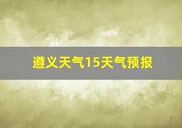 遵义天气15天气预报