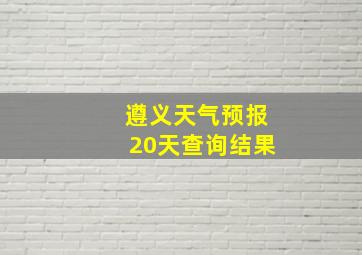 遵义天气预报20天查询结果