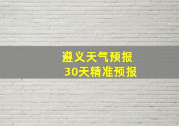 遵义天气预报30天精准预报