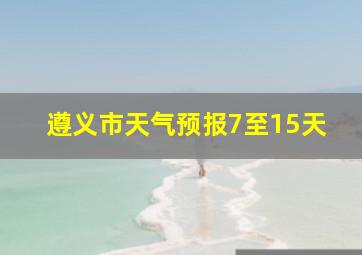 遵义市天气预报7至15天