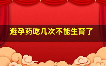 避孕药吃几次不能生育了