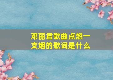 邓丽君歌曲点燃一支烟的歌词是什么