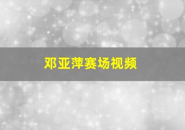 邓亚萍赛场视频