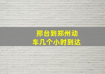 邢台到郑州动车几个小时到达