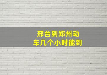 邢台到郑州动车几个小时能到