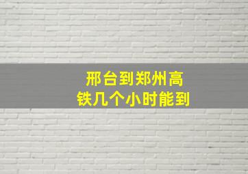 邢台到郑州高铁几个小时能到