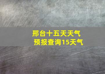 邢台十五天天气预报查询15天气