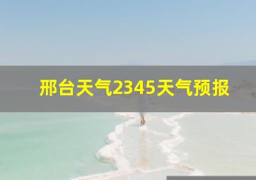 邢台天气2345天气预报