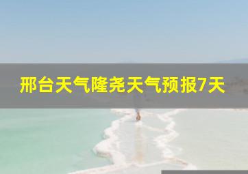 邢台天气隆尧天气预报7天