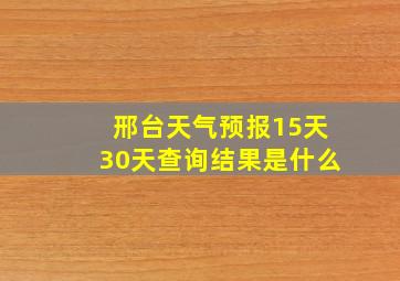 邢台天气预报15天30天查询结果是什么