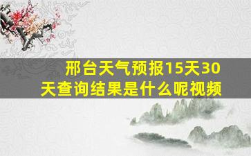 邢台天气预报15天30天查询结果是什么呢视频