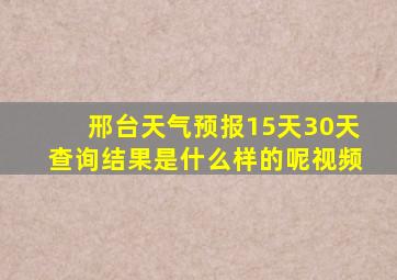 邢台天气预报15天30天查询结果是什么样的呢视频