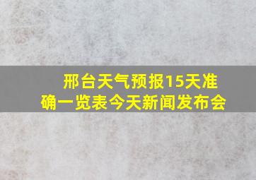 邢台天气预报15天准确一览表今天新闻发布会