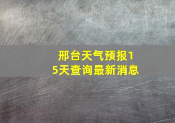 邢台天气预报15天查询最新消息