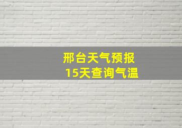 邢台天气预报15天查询气温