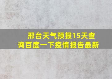 邢台天气预报15天查询百度一下疫情报告最新